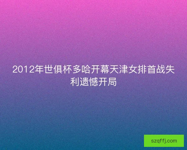 2012年世俱杯多哈开幕天津女排首战失利遗憾开局