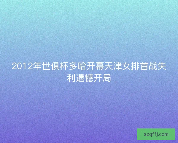 2012年世俱杯多哈开幕天津女排首战失利遗憾开局