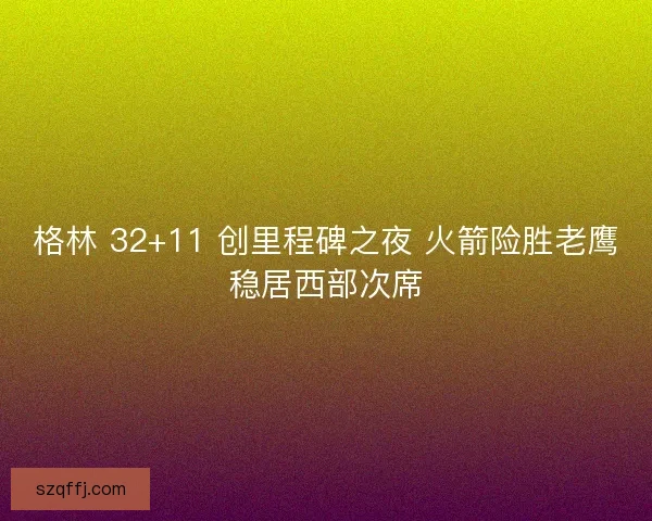 格林 32+11 创里程碑之夜 火箭险胜老鹰稳居西部次席