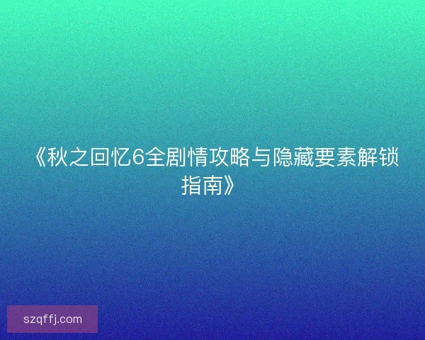 《秋之回忆6全剧情攻略与隐藏要素解锁指南》