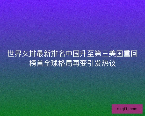 世界女排最新排名中国升至第三美国重回榜首全球格局再变引发热议