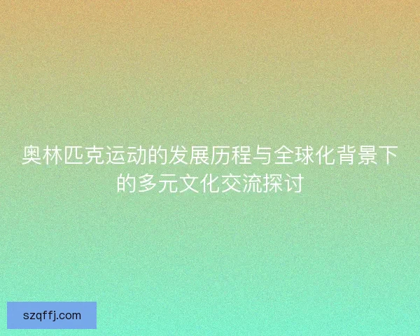奥林匹克运动的发展历程与全球化背景下的多元文化交流探讨