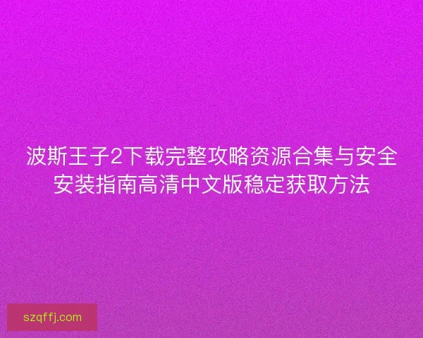 波斯王子2下载完整攻略资源合集与安全安装指南高清中文版稳定获取方法