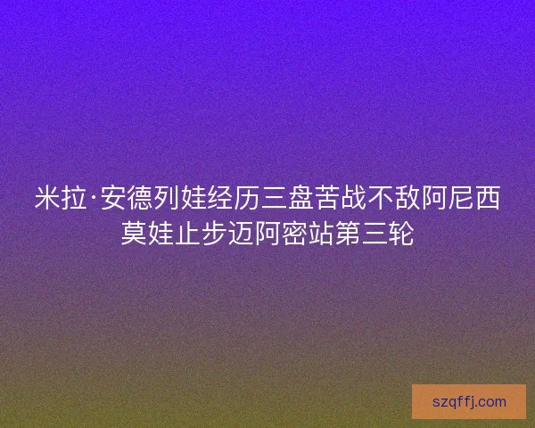米拉·安德列娃经历三盘苦战不敌阿尼西莫娃止步迈阿密站第三轮
