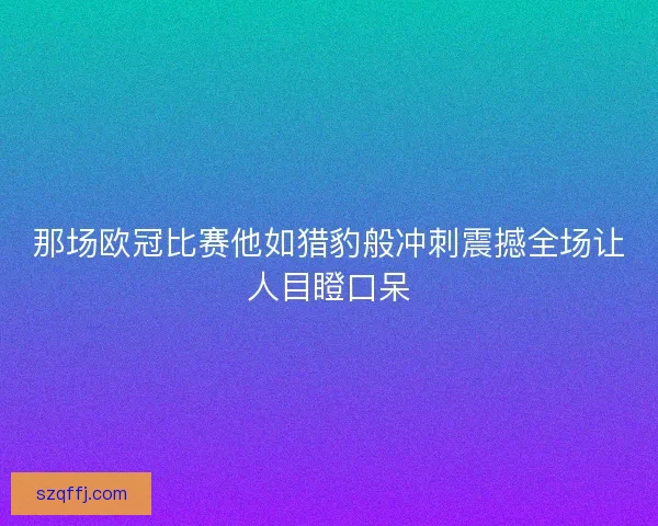 那场欧冠比赛他如猎豹般冲刺震撼全场让人目瞪口呆