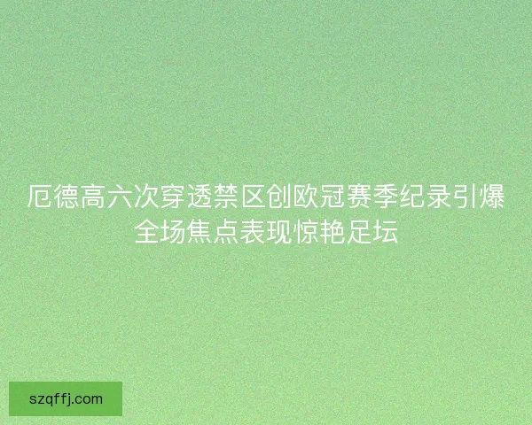 厄德高六次穿透禁区创欧冠赛季纪录引爆全场焦点表现惊艳足坛